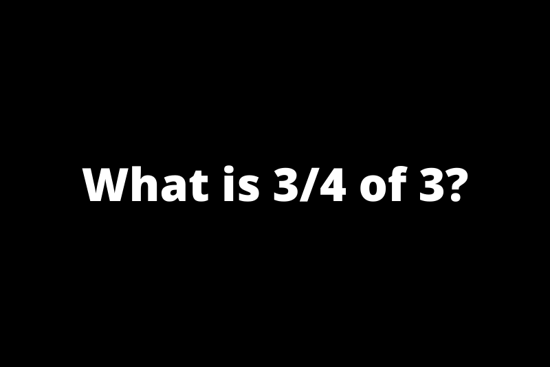 What is 3/4 of 3?