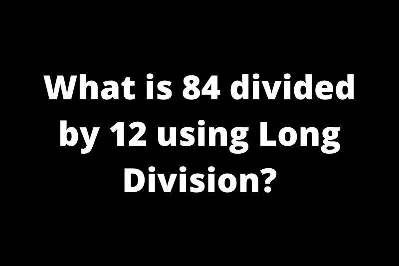 What is 84 divided by 12 using long division?
