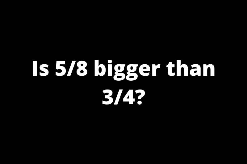 Is 5/8 bigger than 3/4?